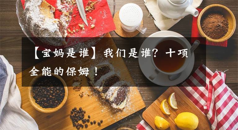 【宝妈是谁】我们是谁？十项全能的保姆！