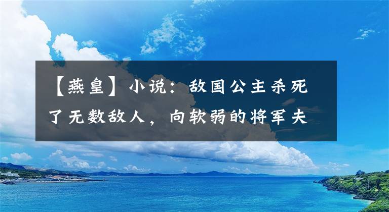 【燕皇】小说：敌国公主杀死了无数敌人，向软弱的将军夫人挑战，不料被后者打败了