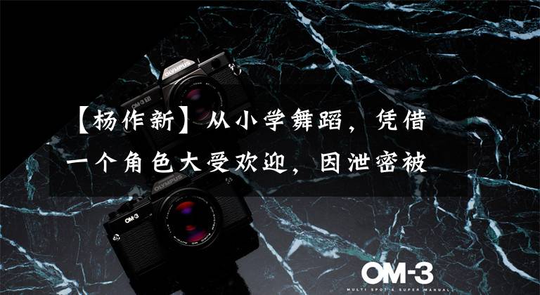 【杨作新】从小学舞蹈，凭借一个角色大受欢迎，因泄密被赶出剧组，现在星光如此黑暗。