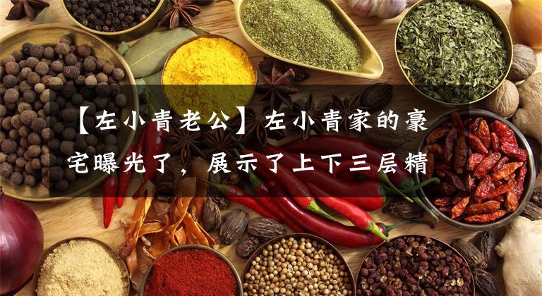 【左小青老公】左小青家的豪宅曝光了，展示了上下三层精致的奢华，餐厅大到让女儿跳舞。