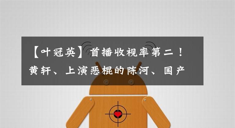 【叶冠英】首播收视率第二！黄轩、上演恶棍的陈河、国产动作谍战队这次瞄准了