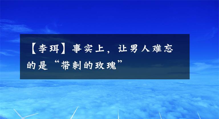 【李珥】事实上，让男人难忘的是“带刺的玫瑰”