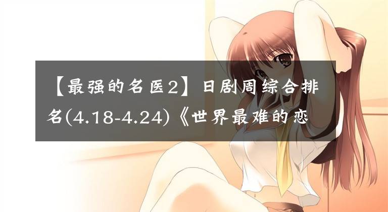 【最强的名医2】日剧周综合排名(4.18-4.24)《世界最难的恋爱》 《无敌的律师》收视率不错