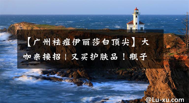 【广州祛痘伊丽莎白顶尖】大咖来接招 | 又买护肤品！瓶子上的成分你都看懂了么！