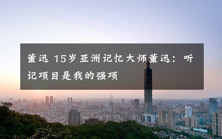 董迅 15岁亚洲记忆大师董迅：听记项目是我的强项