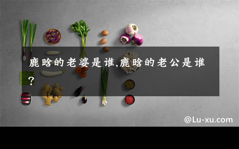 鹿晗的老婆是谁,鹿晗的老公是谁？