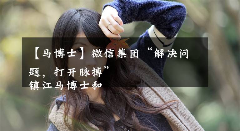 【马博士】微信集团“解决问题，打开脉搏” 镇江马博士和数十名甜瓜种植者的故事