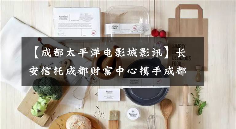 【成都太平洋电影城影讯】长安信托成都财富中心携手成都太平洋工作室，开始了暖心增值服务。
