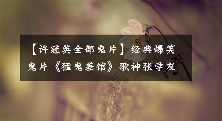 【许冠英全部鬼片】经典爆笑鬼片《猛鬼差馆》歌神张学友荣作业家许冠英执导爆笑