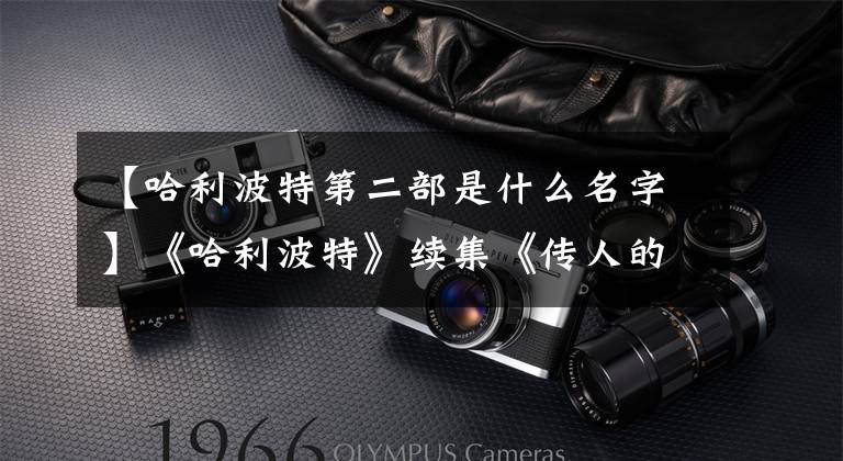 【哈利波特第二部是什么名字】《哈利波特》续集《传人的起源》英镑遭到袭击，揭露了伏地魔的身世秘密