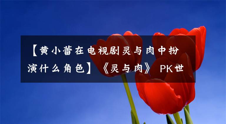 【黄小蕾在电视剧灵与肉中扮演什么角色】《灵与肉》 PK世界杯顺利出线，请pick一下好吗？