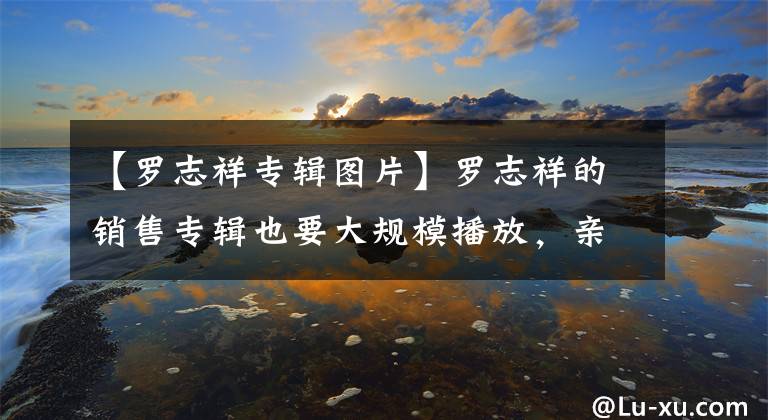 【罗志祥专辑图片】罗志祥的销售专辑也要大规模播放，亲自摸3张照片、5张拥抱、50张。