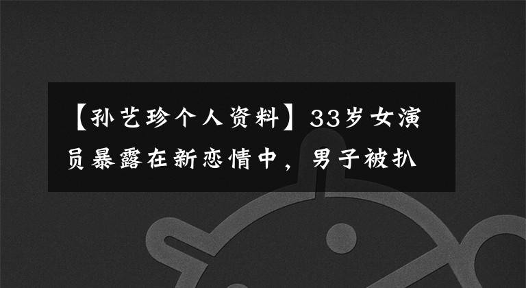 【孙艺珍个人资料】33岁女演员暴露在新恋情中，男子被扒窃，劈了4条腿，网民们喊姐姐快跑