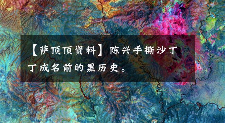 【萨顶顶资料】陈兴手撕沙丁丁成名前的黑历史。
