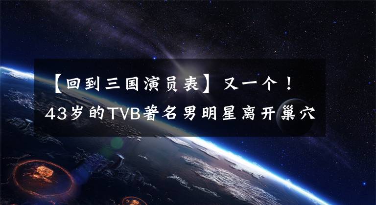 【回到三国演员表】又一个！43岁的TVB著名男明星离开巢穴，全家人将移民国外。