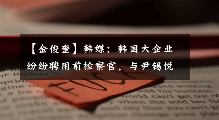 【金俊奎】韩媒：韩国大企业纷纷聘用前检察官，与尹锡悦有关