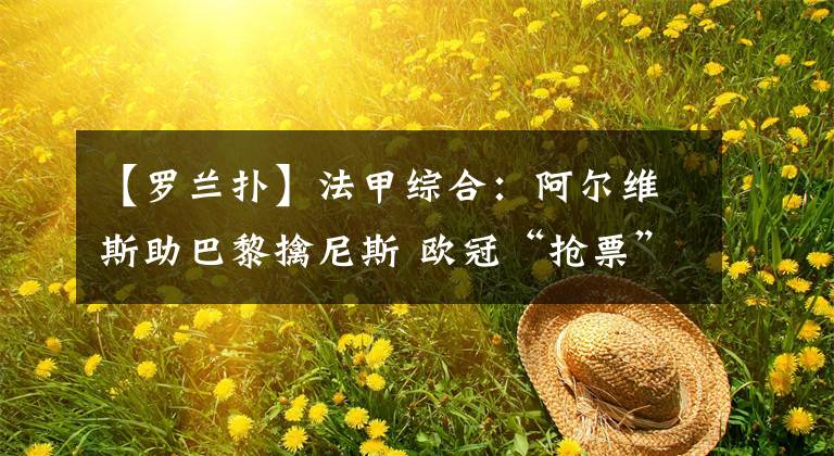 【罗兰扑】法甲综合：阿尔维斯助巴黎擒尼斯 欧冠“抢票”战里昂胜马赛