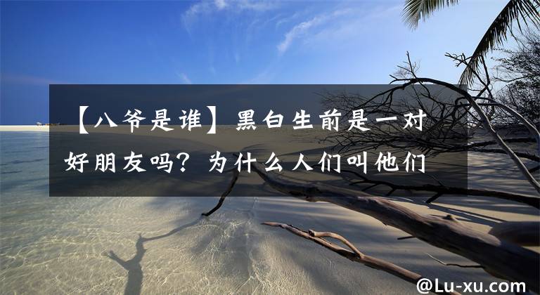 【八爷是谁】黑白生前是一对好朋友吗？为什么人们叫他们“七爷八爷”？