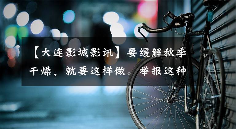 【大连影城影讯】要缓解秋季干燥，就要这样做。举报这种违法行为最多可获得5000元的奖励！