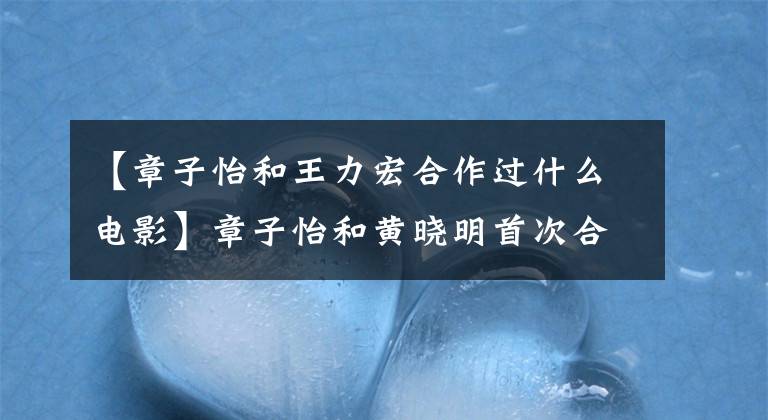【章子怡和王力宏合作过什么电影】章子怡和黄晓明首次合作，陈秋生和王力宏一起创作的都在这里