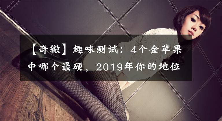 【奇辙】趣味测试：4个金苹果中哪个最硬，2019年你的地位会动摇吗？
