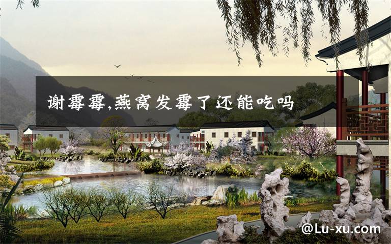谢霉霉,燕窝发霉了还能吃吗
