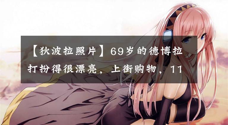 【狄波拉照片】69岁的德博拉打扮得很漂亮，上街购物，11岁的丈夫长胖了，忙着拎购物袋。