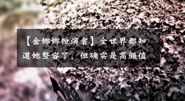 【金娜娜扮演者】全世界都知道她整容了，但确实是高颜值，所有电视剧都火了。