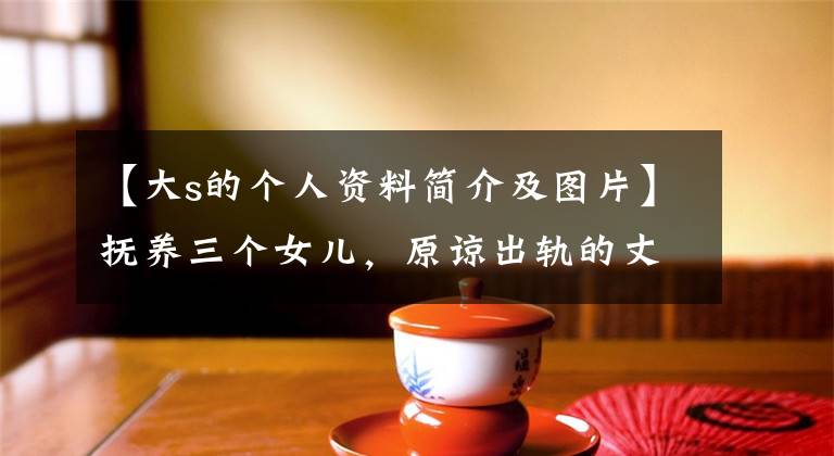 【大s的个人资料简介及图片】抚养三个女儿，原谅出轨的丈夫，大S的妈妈真是勇猛。