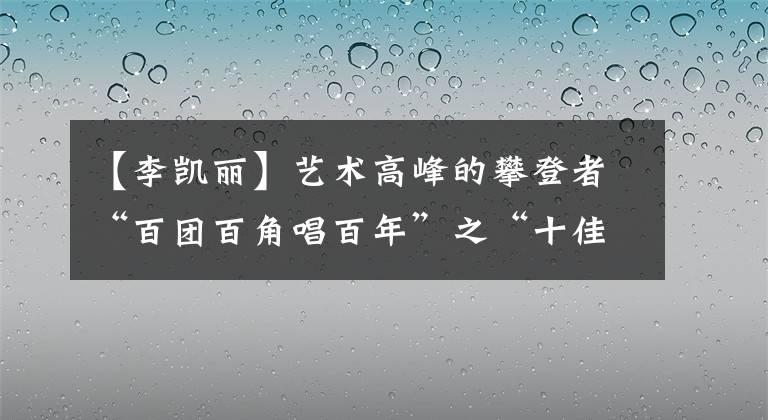 【李凯丽】艺术高峰的攀登者“百团百角唱百年”之“十佳演员”谈（二）