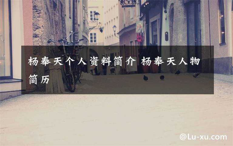 杨奉天个人资料简介 杨奉天人物简历