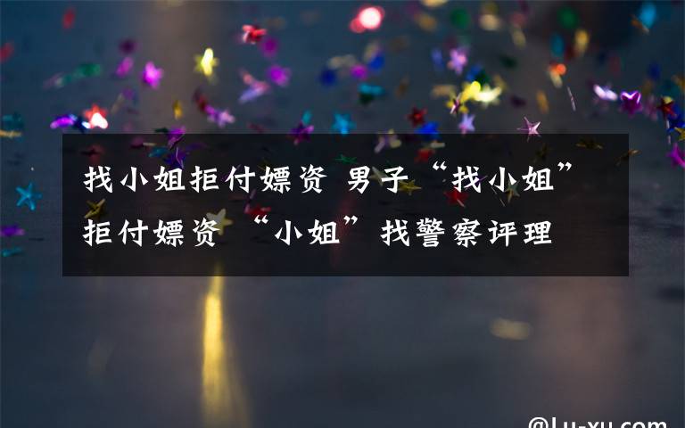 找小姐拒付嫖资 男子“找小姐”拒付嫖资 “小姐”找警察评理
