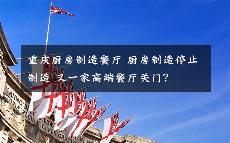 重庆厨房制造餐厅 厨房制造停止制造 又一家高端餐厅关门？