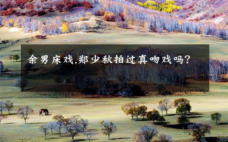 余男床戏,郑少秋拍过真吻戏吗？