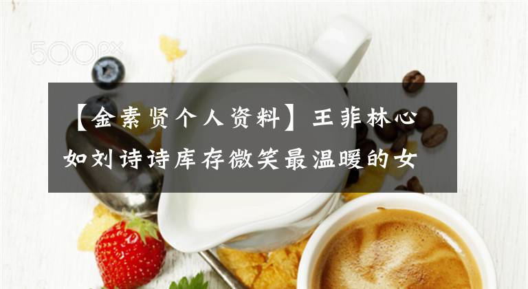 【金素贤个人资料】王菲林心如刘诗诗库存微笑最温暖的女演员