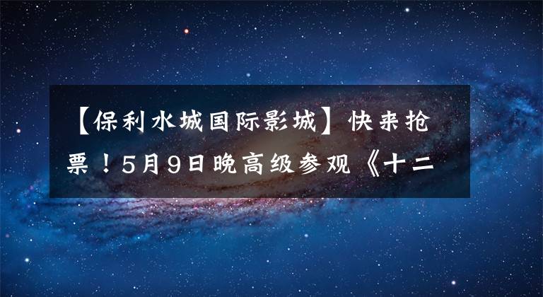 【保利水城国际影城】快来抢票！5月9日晚高级参观《十二公民》