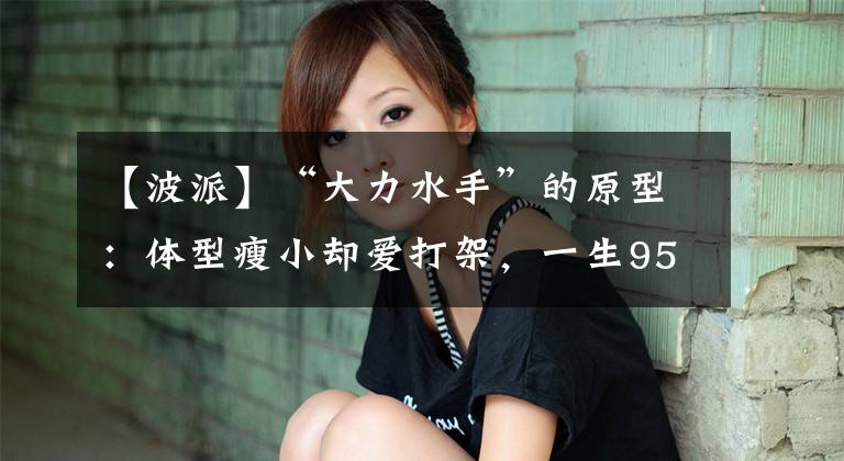 【波派】“大力水手”的原型：体型瘦小却爱打架，一生95场3败，活到91岁