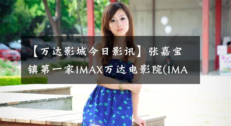 【万达影城今日影讯】张嘉宝镇第一家IMAX万达电影院(IMAX万达电影院)将于12月1日隆重开业。