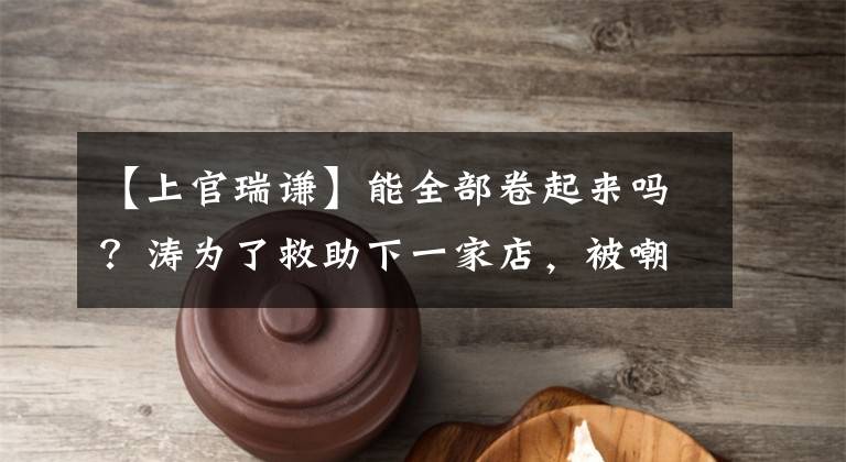 【上官瑞谦】能全部卷起来吗？涛为了救助下一家店，被嘲笑为杨子粉三次捐款吗？