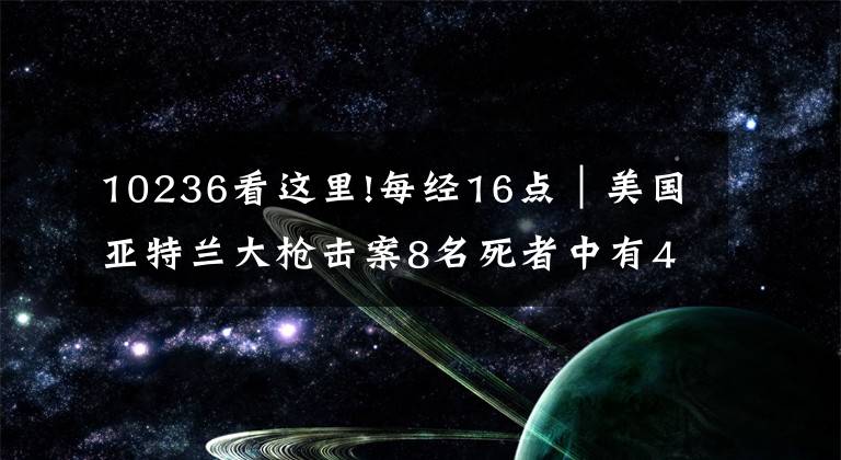 10236看这里!每经16点｜美国亚特兰大枪击案8名死者中有4名韩裔女性；自诩标准的“交通二代”！中纪委曝光敛财过亿厅长；石家庄一小区突发火灾