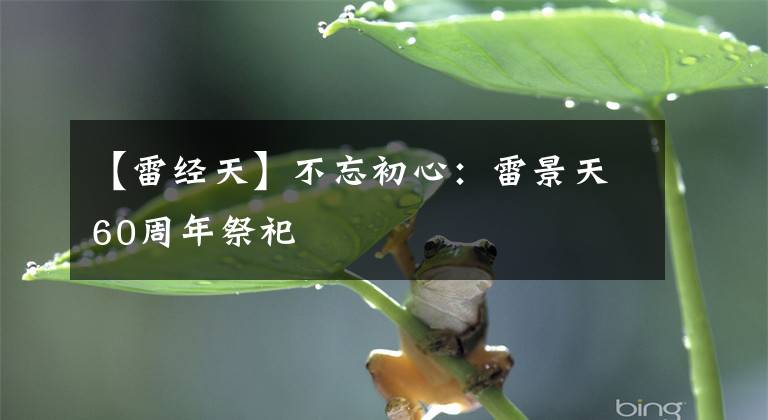 【雷经天】不忘初心：雷景天60周年祭祀