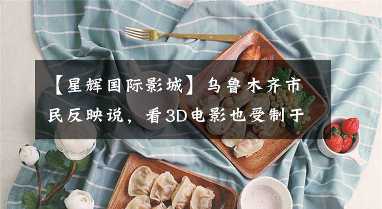 【星辉国际影城】乌鲁木齐市民反映说，看3D电影也受制于眼镜。