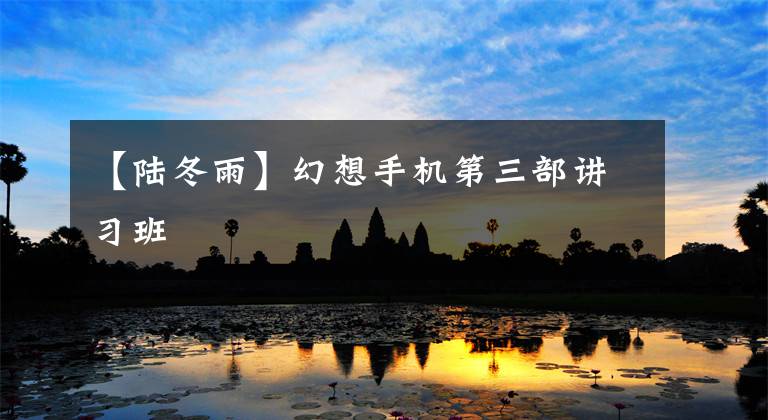 【陆冬雨】幻想手机第三部讲习班
