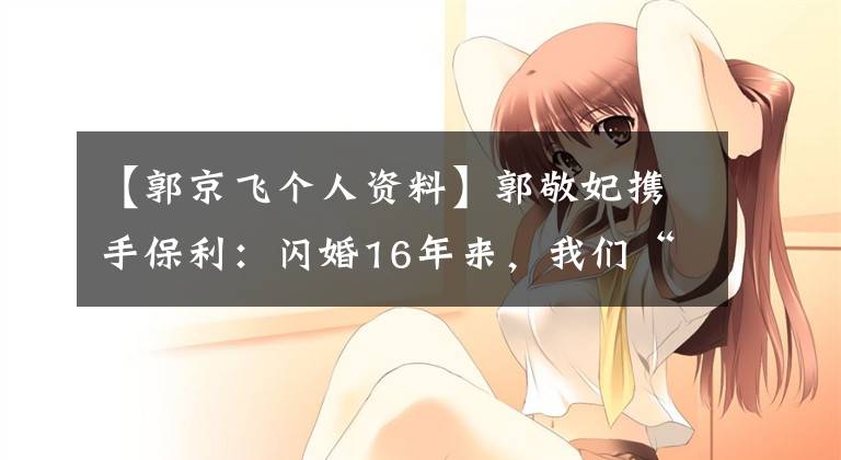 【郭京飞个人资料】郭敬妃携手保利：闪婚16年来，我们“都很好”