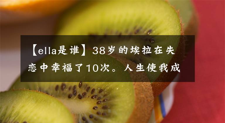 【ella是谁】38岁的埃拉在失恋中幸福了10次。人生使我成为刺猬，你使我成为女神
