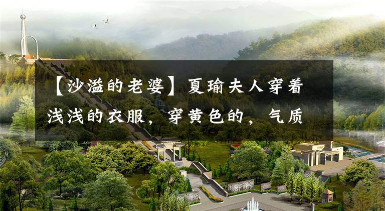 【沙溢的老婆】夏瑜夫人穿着浅浅的衣服，穿黄色的，气质很好。少女感强，也有清纯感。(莎士比亚)。