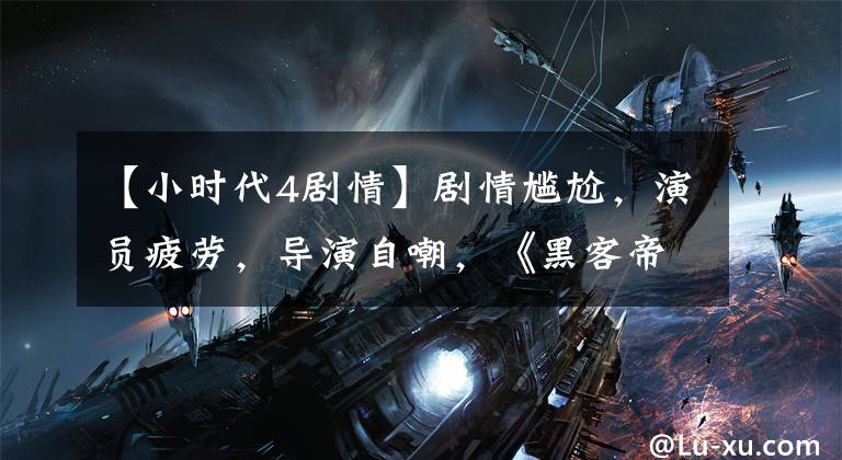 【小时代4剧情】剧情尴尬，演员疲劳，导演自嘲，《黑客帝国4》全面崩溃