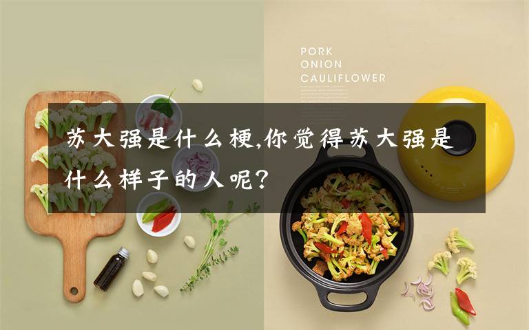 苏大强是什么梗,你觉得苏大强是什么样子的人呢？