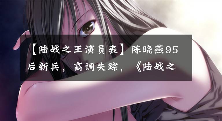 【陆战之王演员表】陈晓燕95后新兵，高调失踪，《陆战之王》与想象的不同