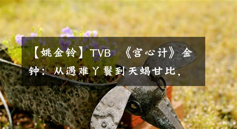 【姚金铃】TVB  《宫心计》金钟：从遇难丫鬟到天蝎甘比，她有什么体验？